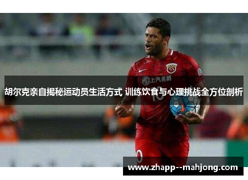 胡尔克亲自揭秘运动员生活方式 训练饮食与心理挑战全方位剖析