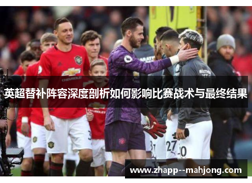 英超替补阵容深度剖析如何影响比赛战术与最终结果
