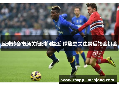 足球转会市场关闭时间临近 球迷需关注最后转会机会