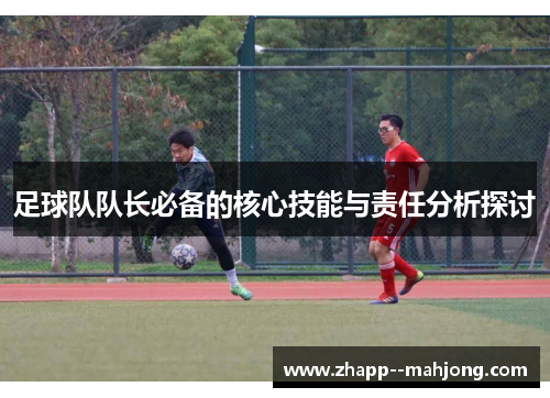 足球队队长必备的核心技能与责任分析探讨 足球队队长必备的核心技能与责任分析探讨