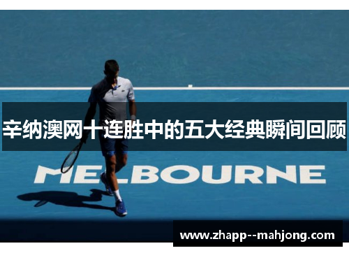 辛纳澳网十连胜中的五大经典瞬间回顾 辛纳澳网十连胜中的五大经典瞬间回顾