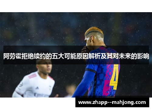 阿劳霍拒绝续约的五大可能原因解析及其对未来的影响