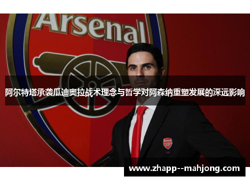 阿尔特塔承袭瓜迪奥拉战术理念与哲学对阿森纳重塑发展的深远影响