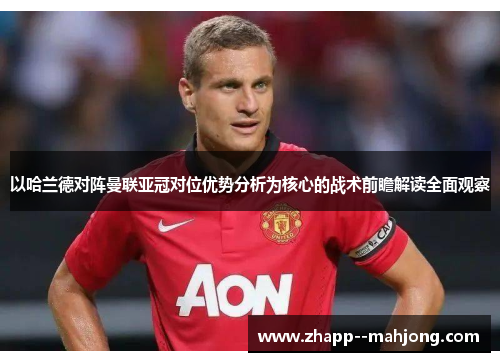 以哈兰德对阵曼联亚冠对位优势分析为核心的战术前瞻解读全面观察 以哈兰德对阵曼联亚冠对位优势分析为核心的战术前瞻解读全面观察