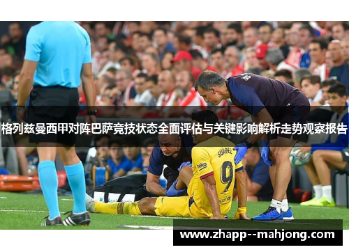 格列兹曼西甲对阵巴萨竞技状态全面评估与关键影响解析走势观察报告 格列兹曼西甲对阵巴萨竞技状态全面评估与关键影响解析走势观察报告