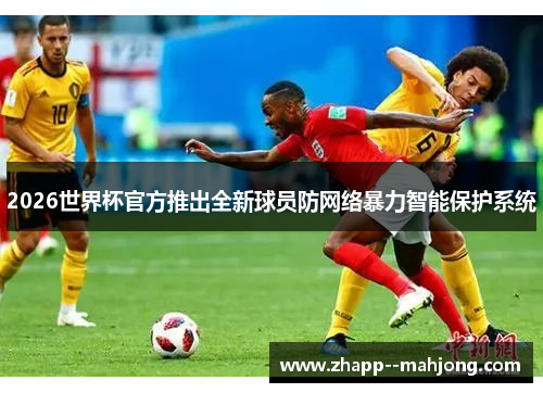 2026世界杯官方推出全新球员防网络暴力智能保护系统