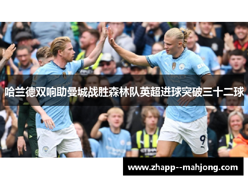 哈兰德双响助曼城战胜森林队英超进球突破三十二球 哈兰德双响助曼城战胜森林队英超进球突破三十二球