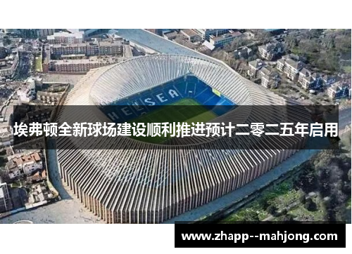 埃弗顿全新球场建设顺利推进预计二零二五年启用