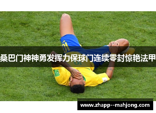 桑巴门神神勇发挥力保球门连续零封惊艳法甲 桑巴门神神勇发挥力保球门连续零封惊艳法甲