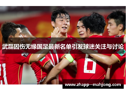 武磊因伤无缘国足最新名单引发球迷关注与讨论 武磊因伤无缘国足最新名单引发球迷关注与讨论