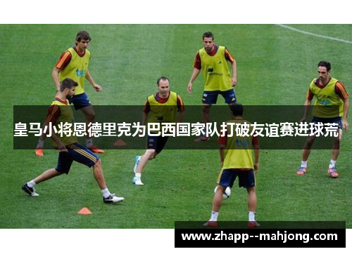 皇马小将恩德里克为巴西国家队打破友谊赛进球荒 皇马小将恩德里克为巴西国家队打破友谊赛进球荒