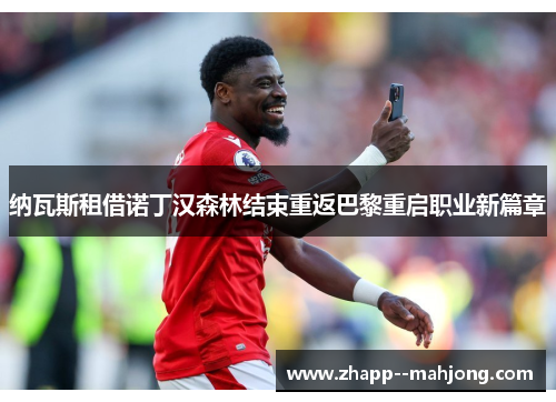 纳瓦斯租借诺丁汉森林结束重返巴黎重启职业新篇章 纳瓦斯租借诺丁汉森林结束重返巴黎重启职业新篇章