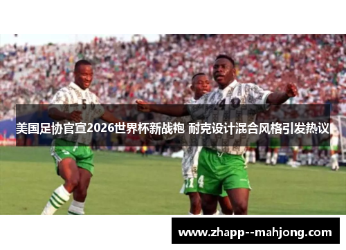 美国足协官宣2026世界杯新战袍 耐克设计混合风格引发热议 美国足协官宣2026世界杯新战袍 耐克设计混合风格引发热议