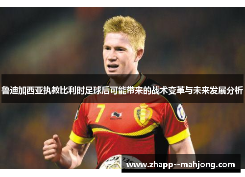 鲁迪加西亚执教比利时足球后可能带来的战术变革与未来发展分析 鲁迪加西亚执教比利时足球后可能带来的战术变革与未来发展分析
