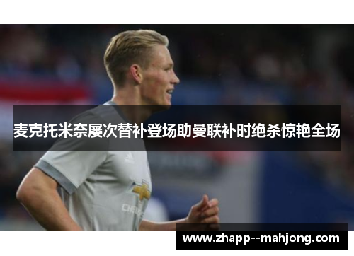 麦克托米奈屡次替补登场助曼联补时绝杀惊艳全场 麦克托米奈屡次替补登场助曼联补时绝杀惊艳全场