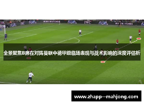 全景聚焦B席在对阵曼联中德甲级临场表现与战术影响的深度评估析