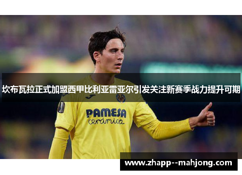 坎布瓦拉正式加盟西甲比利亚雷亚尔引发关注新赛季战力提升可期 坎布瓦拉正式加盟西甲比利亚雷亚尔引发关注新赛季战力提升可期